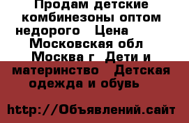 Продам детские комбинезоны оптом недорого › Цена ­ 465 - Московская обл., Москва г. Дети и материнство » Детская одежда и обувь   
